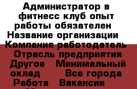 Администратор в фитнесс клуб-опыт работы обязателен › Название организации ­ Компания-работодатель › Отрасль предприятия ­ Другое › Минимальный оклад ­ 1 - Все города Работа » Вакансии   . Мордовия респ.